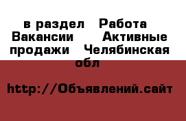  в раздел : Работа » Вакансии »  » Активные продажи . Челябинская обл.